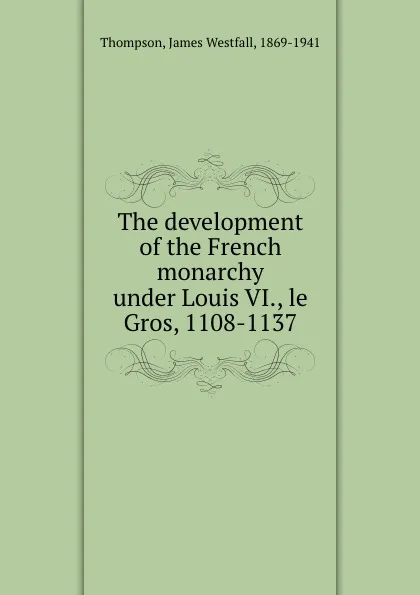 Обложка книги The development of the French monarchy under Louis VI., le Gros, 1108-1137, James Westfall Thompson