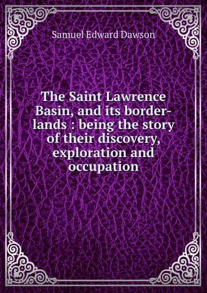 Обложка книги The Saint Lawrence Basin, and its border-lands : being the story of their discovery, exploration and occupation, Samuel Edward Dawson