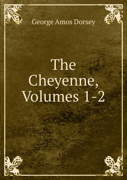 Обложка книги The Cheyenne, Volumes 1-2, Dorsey George Amos