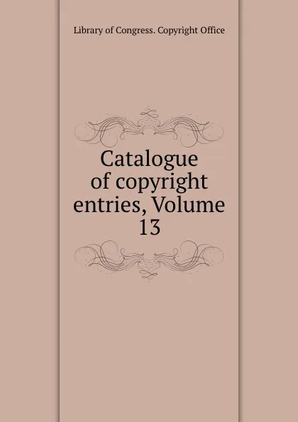 Обложка книги Catalogue of copyright entries, Volume 13, Library of Congress. Copyright Office