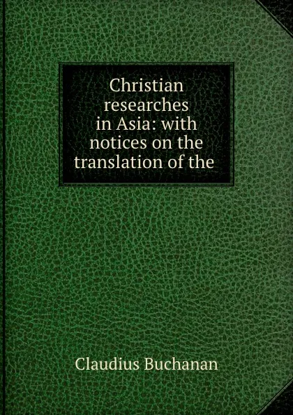 Обложка книги Christian researches in Asia: with notices on the translation of the ., Claudius Buchanan