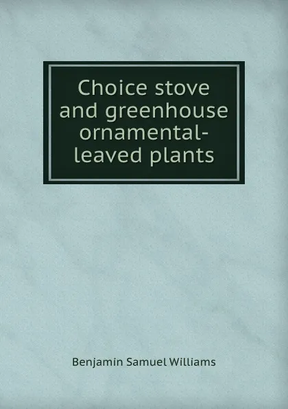 Обложка книги Choice stove and greenhouse ornamental-leaved plants, Benjamin Samuel Williams