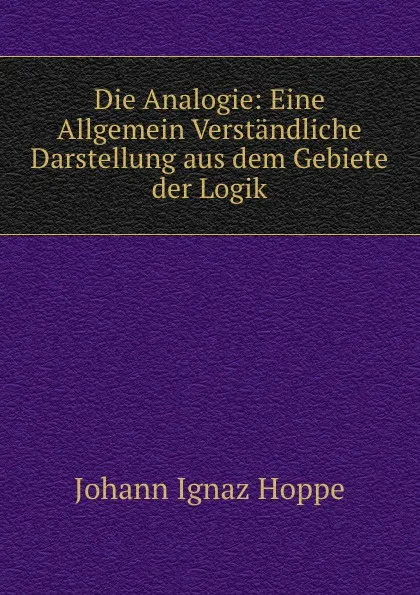 Обложка книги Die Analogie: Eine Allgemein Verstandliche Darstellung aus dem Gebiete der Logik, Johann Ignaz Hoppe