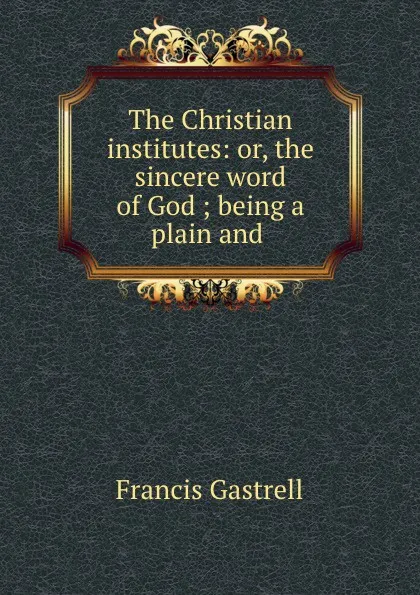 Обложка книги The Christian institutes: or, the sincere word of God ; being a plain and ., Francis Gastrell