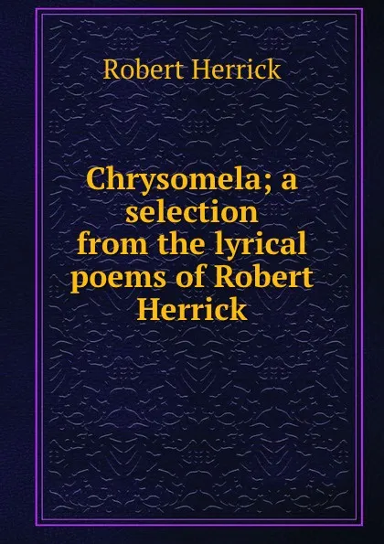 Обложка книги Chrysomela; a selection from the lyrical poems of Robert Herrick, Herrick Robert