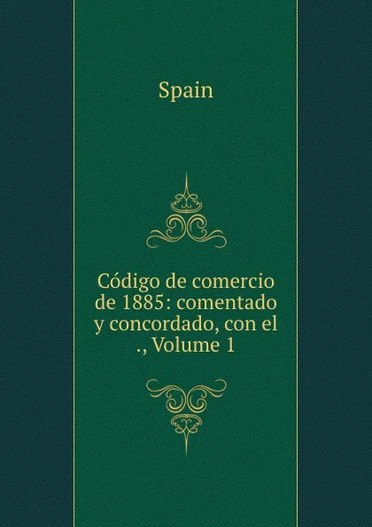 Обложка книги Codigo de comercio de 1885: comentado y concordado, con el ., Volume 1, Spain