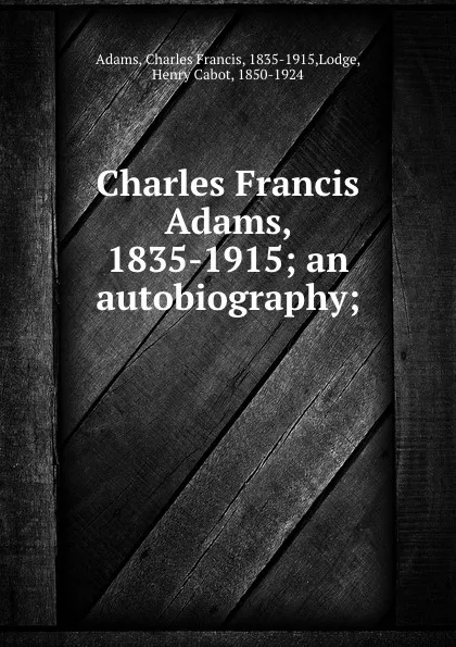Обложка книги Charles Francis Adams, 1835-1915; an autobiography;, Charles Francis Adams