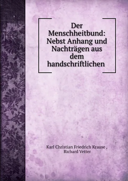 Обложка книги Der Menschheitbund: Nebst Anhang und Nachtragen aus dem handschriftlichen ., Karl Christian Friedrich Krause