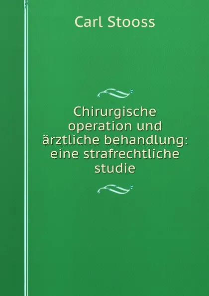 Обложка книги Chirurgische operation und arztliche behandlung: eine strafrechtliche studie, Carl Stooss