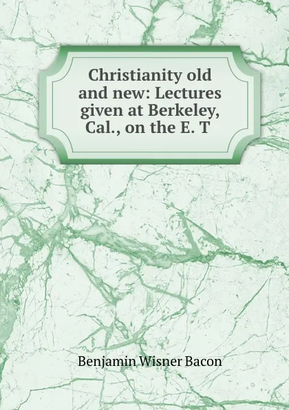 Обложка книги Christianity old and new: Lectures given at Berkeley, Cal., on the E. T ., Benjamin Wisner Bacon