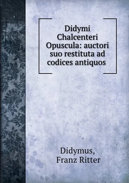 Обложка книги Didymi Chalcenteri Opuscula: auctori suo restituta ad codices antiquos ., Franz Ritter Didymus