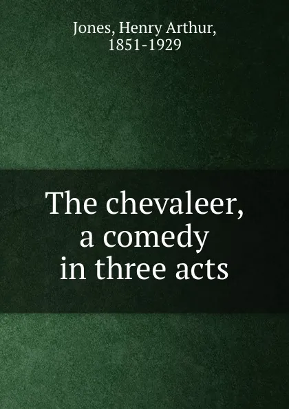 Обложка книги The chevaleer, a comedy in three acts, Henry Arthur Jones