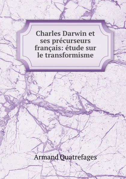 Обложка книги Charles Darwin et ses precurseurs francais: etude sur le transformisme, Armand Quatrefages