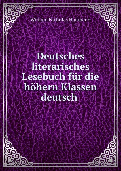 Обложка книги Deutsches literarisches Lesebuch fur die hohern Klassen deutsch ., William Nicholas Hailmann