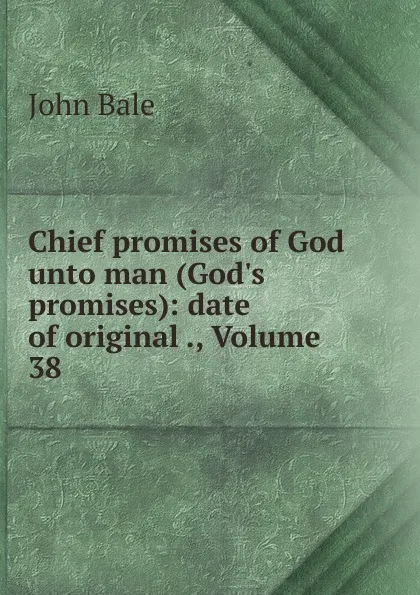 Обложка книги Chief promises of God unto man (God.s promises): date of original ., Volume 38, John Bale