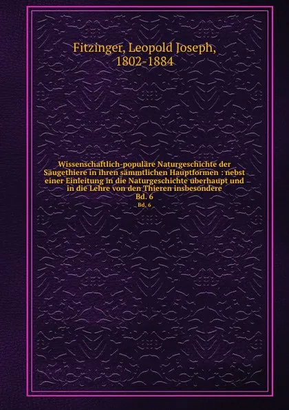 Обложка книги Wissenschaftlich-populare Naturgeschichte der Saugethiere in ihren sammtlichen Hauptformen : nebst einer Einleitung in die Naturgeschichte uberhaupt und in die Lehre von den Thieren insbesondere. Bd. 6, Leopold Joseph Fitzinger