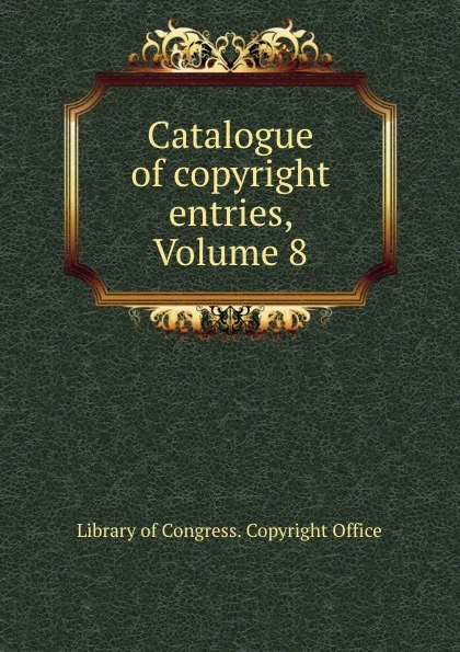 Обложка книги Catalogue of copyright entries, Volume 8, Library of Congress. Copyright Office