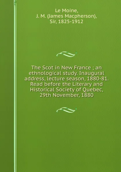 Обложка книги The Scot in New France ; an ethnological study. Inaugural address, lecture season, 1880-81. Read before the Literary and Historical Society of Quebec, 29th November, 1880, James Macpherson le Moine