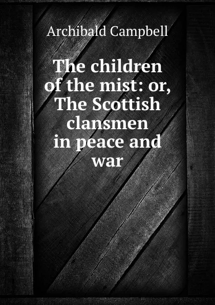 Обложка книги The children of the mist: or, The Scottish clansmen in peace and war, Archibald Campbell