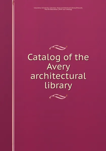 Обложка книги Catalog of the Avery architectural library, Columbia University. Libraries. Avery architectural library