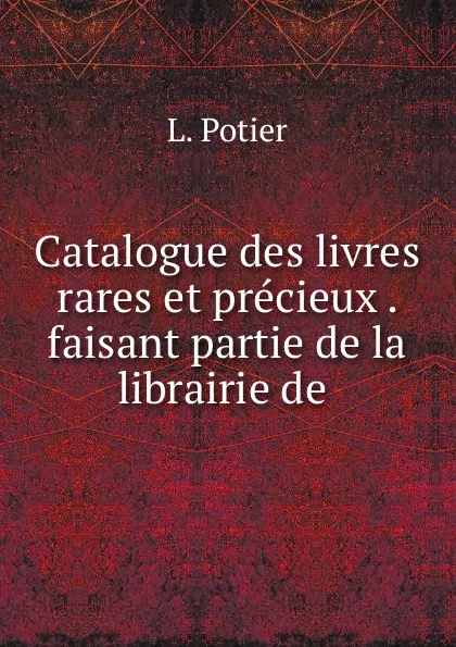 Обложка книги Catalogue des livres rares et precieux . faisant partie de la librairie de ., L. Potier