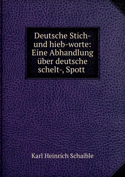 Обложка книги Deutsche Stich- und hieb-worte: Eine Abhandlung uber deutsche schelt-, Spott ., Karl Heinrich Schaible