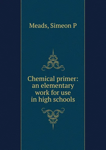 Обложка книги Chemical primer: an elementary work for use in high schools, Simeon P. Meads