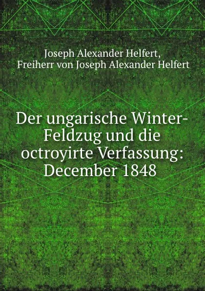 Обложка книги Der ungarische Winter-Feldzug und die octroyirte Verfassung: December 1848 ., Joseph Alexander Helfert