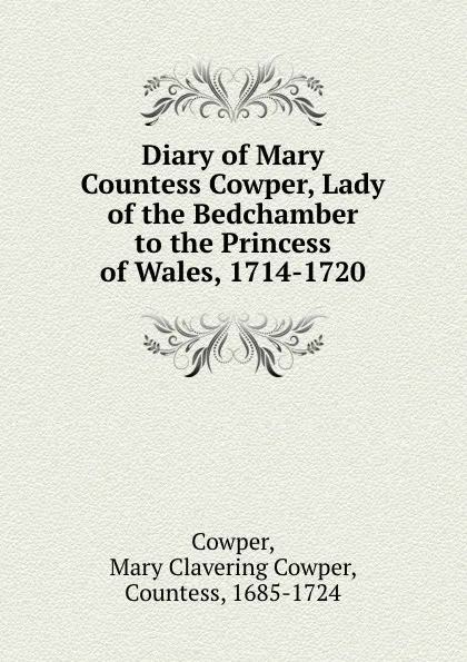 Обложка книги Diary of Mary Countess Cowper, Lady of the Bedchamber to the Princess of Wales, 1714-1720, Mary Clavering Cowper Cowper