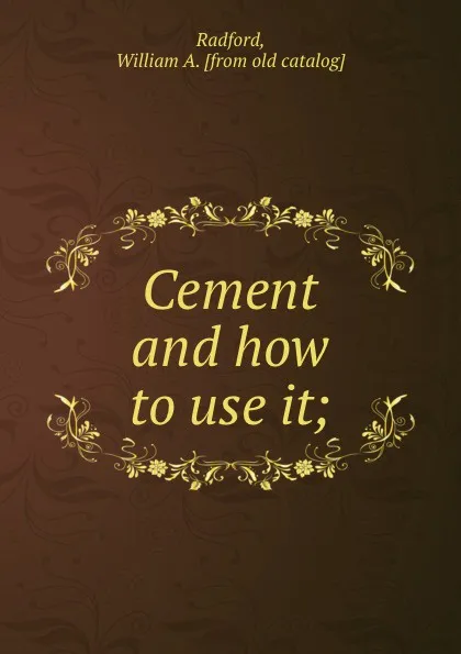 Обложка книги Cement and how to use it;, William A. Radford
