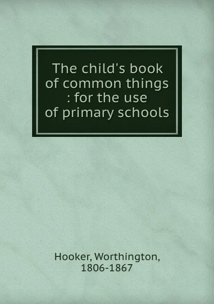 Обложка книги The child.s book of common things : for the use of primary schools, Worthington Hooker