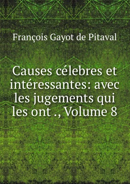 Обложка книги Causes celebres et interessantes: avec les jugements qui les ont ., Volume 8, François Gayot de Pitaval