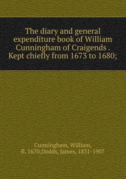 Обложка книги The diary and general expenditure book of William Cunningham of Craigends . Kept chiefly from 1673 to 1680;, William Cunningham