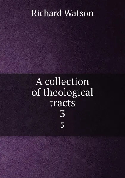 Обложка книги A collection of theological tracts. 3, Richard Watson