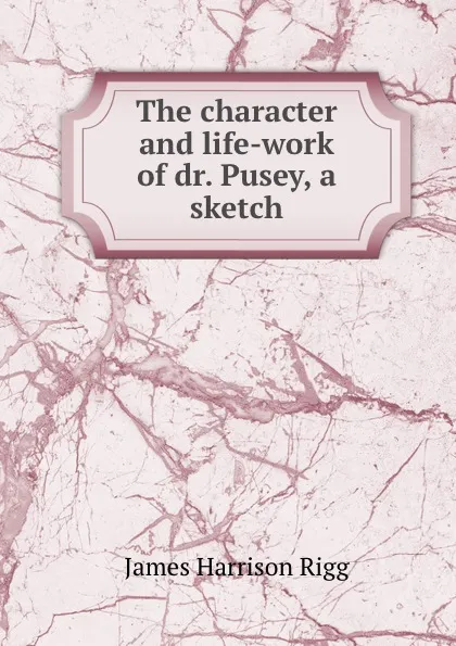 Обложка книги The character and life-work of dr. Pusey, a sketch, James Harrison Rigg