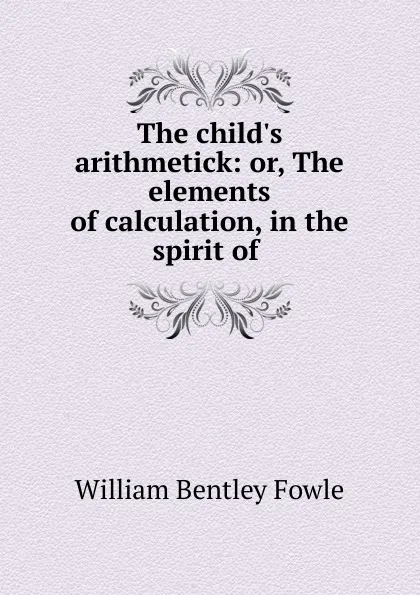 Обложка книги The child.s arithmetick: or, The elements of calculation, in the spirit of ., William Bentley Fowle