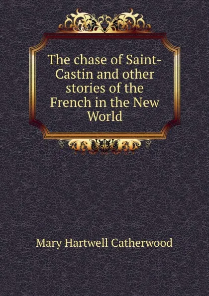 Обложка книги The chase of Saint-Castin and other stories of the French in the New World, Catherwood Mary Hartwell