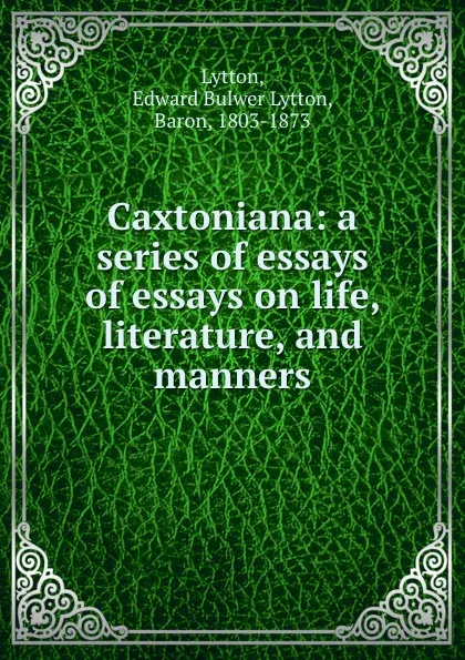 Обложка книги Caxtoniana: a series of essays of essays on life, literature, and manners, Edward Bulwer Lytton