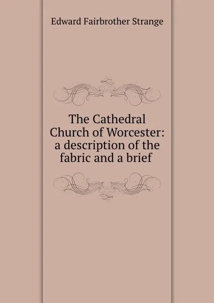 Обложка книги The Cathedral Church of Worcester: a description of the fabric and a brief ., Edward Fairbrother Strange