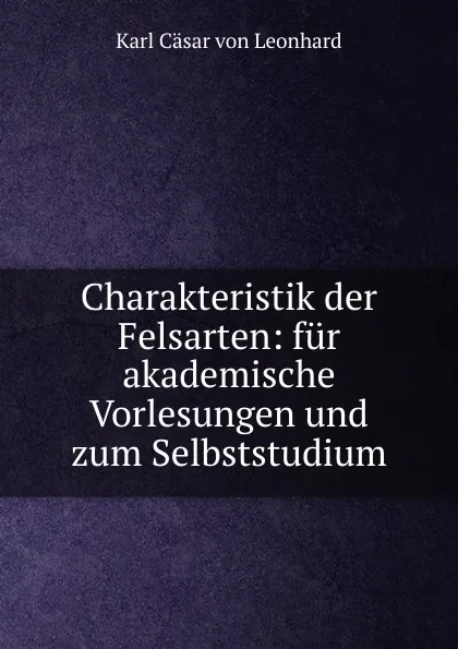 Обложка книги Charakteristik der Felsarten: fur akademische Vorlesungen und zum Selbststudium, Karl Cäsar von Leonhard