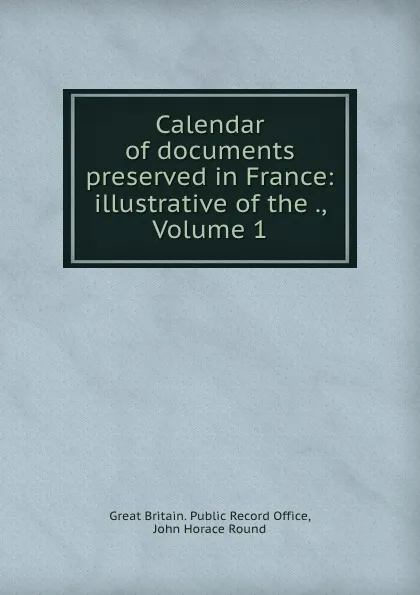 Обложка книги Calendar of documents preserved in France: illustrative of the ., Volume 1, Great Britain. Public Record Office