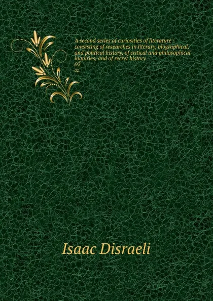 Обложка книги A second series of curiosities of literature : consisting of researches in literary, biographical, and political history, of critical and philosophical inquiries, and of secret history. 02, Isaac Disraeli