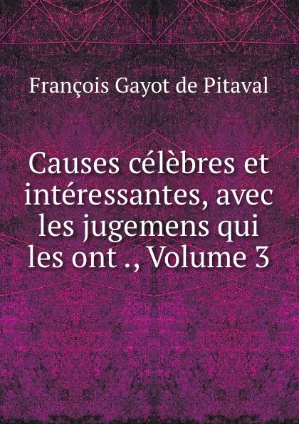 Обложка книги Causes celebres et interessantes, avec les jugemens qui les ont ., Volume 3, François Gayot de Pitaval