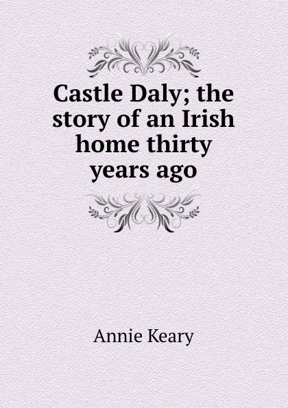 Обложка книги Castle Daly; the story of an Irish home thirty years ago, Keary Annie