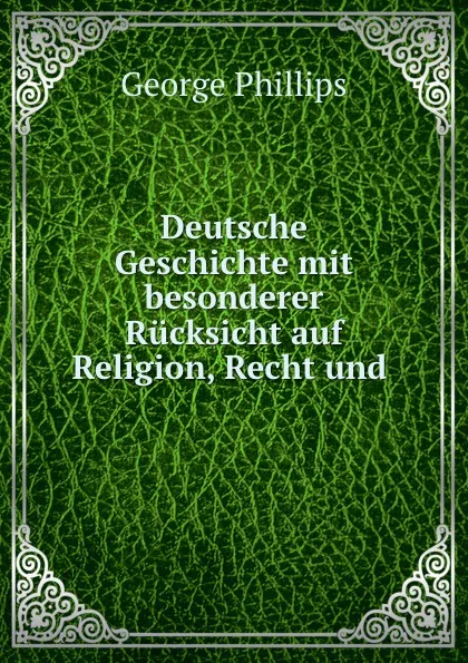 Обложка книги Deutsche Geschichte mit besonderer Rucksicht auf Religion, Recht und ., George Phillips