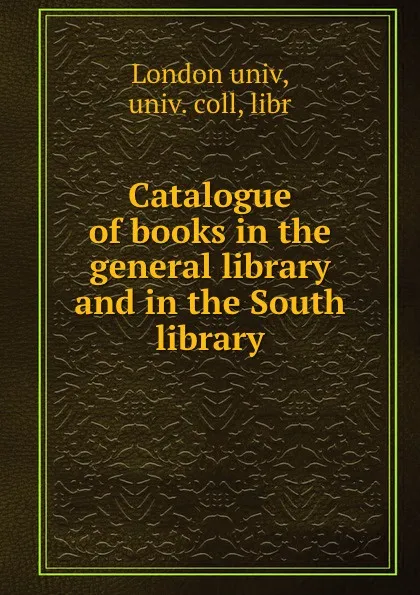 Обложка книги Catalogue of books in the general library and in the South library, London univ