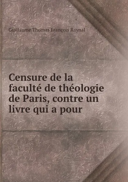 Обложка книги Censure de la faculte de theologie de Paris, contre un livre qui a pour ., Guillaume Thomas François Raynal