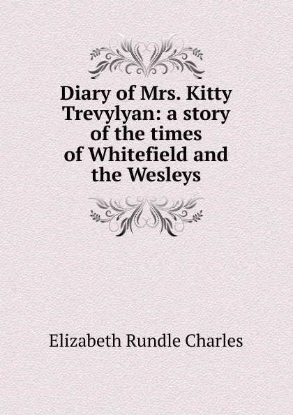 Обложка книги Diary of Mrs. Kitty Trevylyan: a story of the times of Whitefield and the Wesleys, Elizabeth Rundle Charles