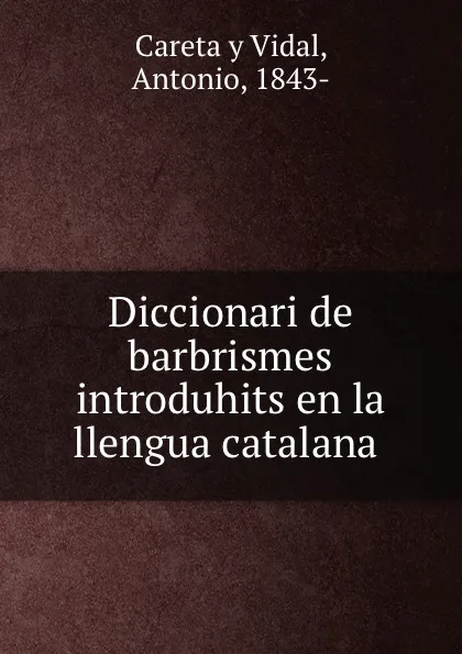 Обложка книги Diccionari de barbrismes introduhits en la llengua catalana, Antonio Careta y Vidal