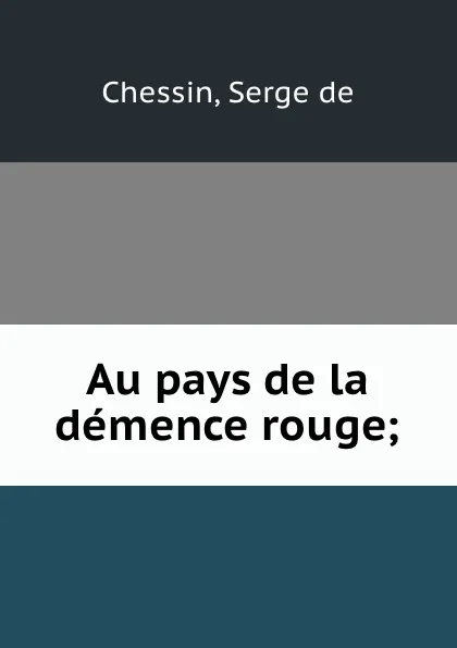 Обложка книги Au pays de la demence rouge;, Serge de Chessin